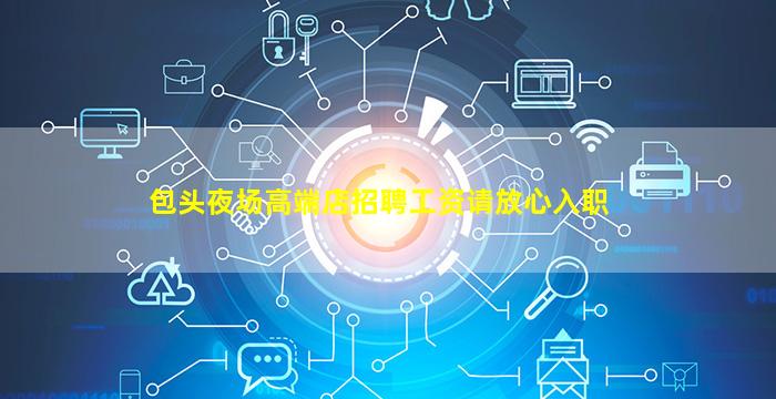 包头夜场高端店招聘工资请放心入职